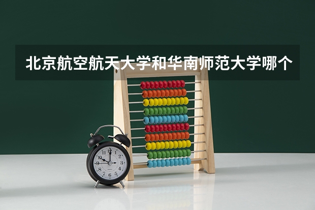 北京航空航天大学和华南师范大学哪个好 学校历年录取分数线对比