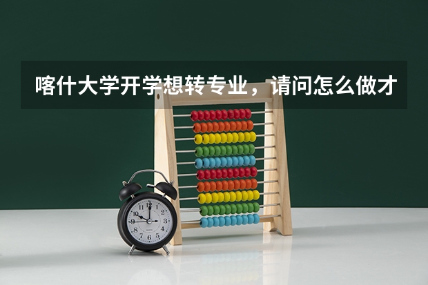 喀什大学开学想转专业,请问怎么做才能通过?