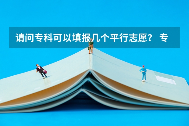 请问专科可以填报几个平行志愿? 专科可以报几个志愿,几个学校,几个专业