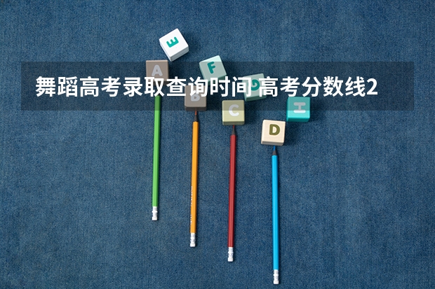 舞蹈高考录取查询时间 高考分数线2023年公布时间湖北
