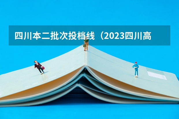 四川本二批次投档线（2023四川高考各校投档线）