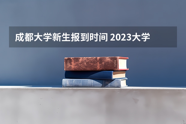 成都大学新生报到时间 2023大学新生报道时间