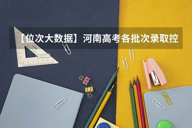 【位次大数据】河南高考各批次录取控制分数线及全省考生一分一段统计表(专科批次录取分数线有哪几条?)