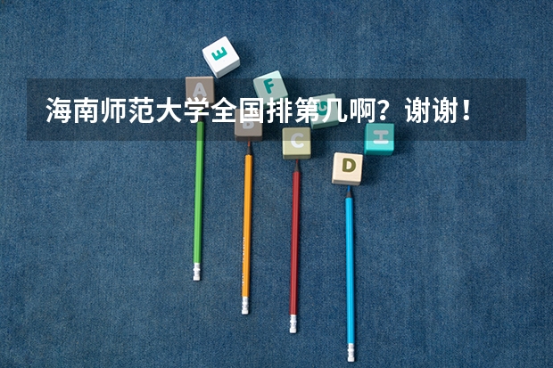 海南师范大学全国排第几啊？谢谢！ 西华大学到底好不好啊？