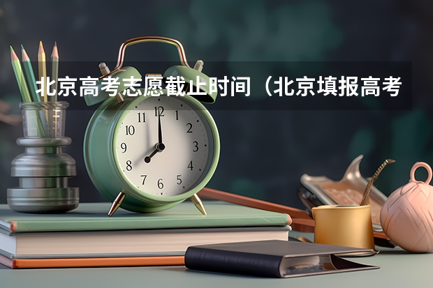 北京高考志愿截止时间（北京填报高考志愿的时间）