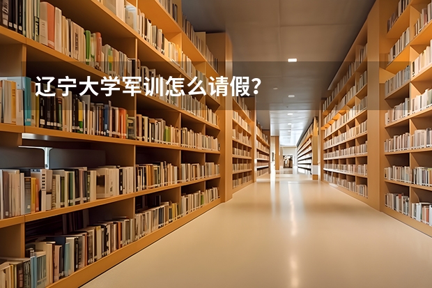 辽宁大学军训怎么请假?