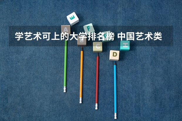 学艺术可上的大学排名榜 中国艺术类大学排名