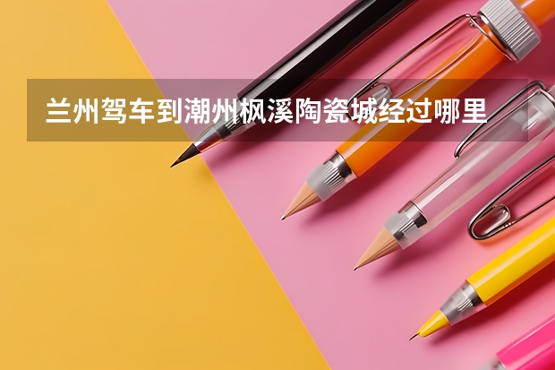 兰州驾车到潮州枫溪陶瓷城经过哪里