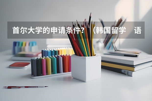 首尔大学的申请条件?(韩国留学 语言+本科/研究生申请方案解读)