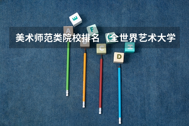 美术师范类院校排名（全世界艺术大学排名榜）