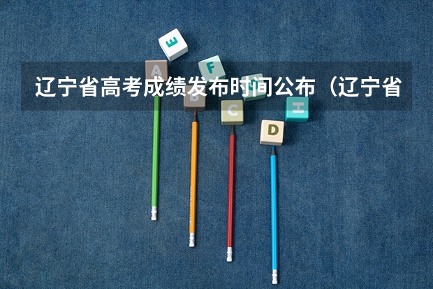 辽宁省高考成绩发布时间公布（辽宁省高考成绩公布时间）