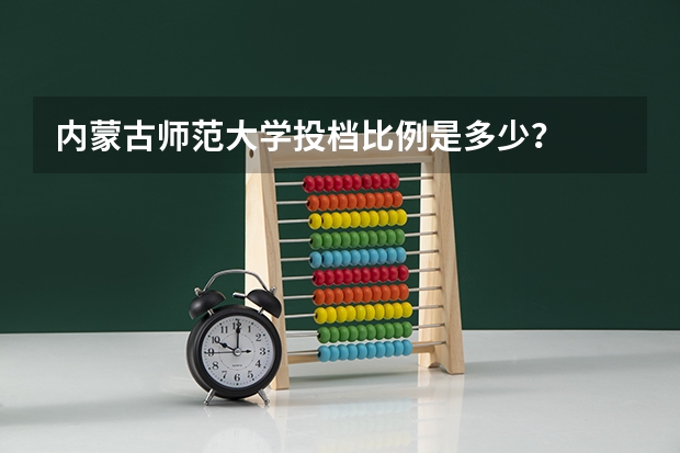 内蒙古师范大学投档比例是多少?