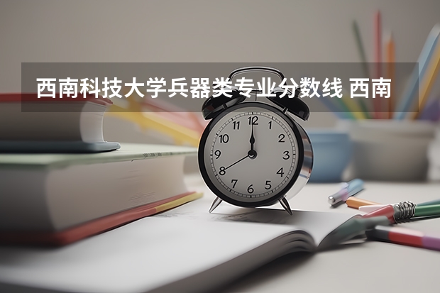 西南科技大学兵器类专业分数线 西南科技大学去年录取分数线