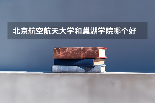 北京航空航天大学和巢湖学院哪个好 学校历年录取分数线对比