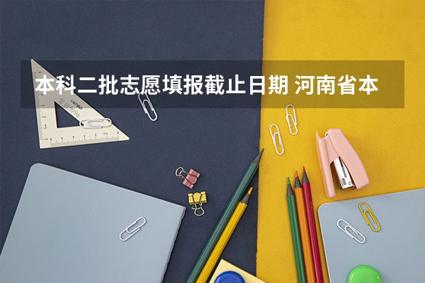 本科二批志愿填报截止日期 河南省本科二批网上填报志愿时间