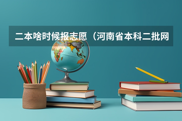 二本啥时候报志愿（河南省本科二批网上填报志愿时间）