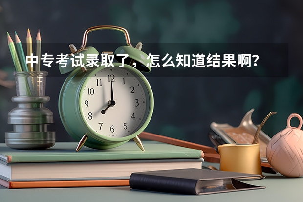 中专考试录取了，怎么知道结果啊？