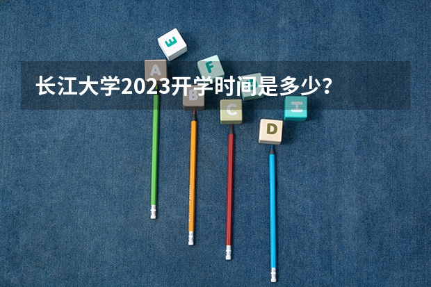 长江大学2023开学时间是多少？