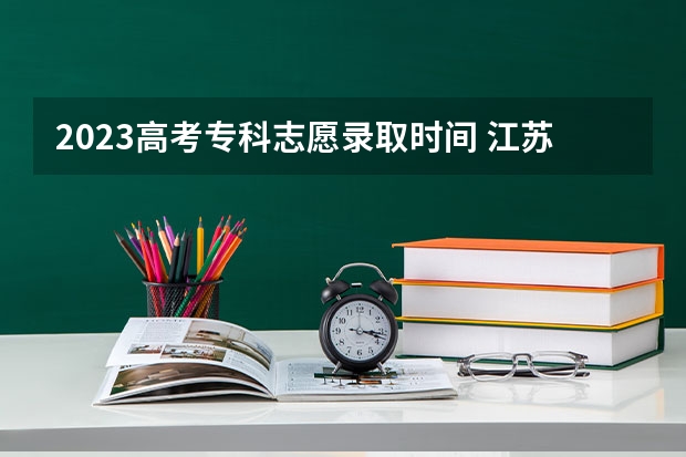 2023高考专科志愿录取时间 江苏公布中职职教高考成绩、本科和专科第一批次录取最低控制分数线