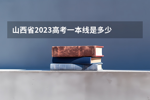 山西省2023高考一本线是多少