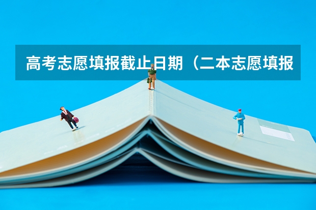 高考志愿填报截止日期（二本志愿填报截止时间四川）