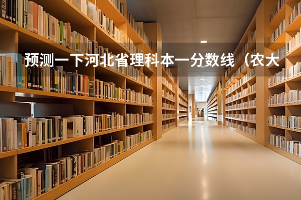 预测一下河北省理科本一分数线（农大研究生分数线）