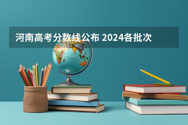 河南高考分数线公布 2024各批次最低录取分是多少