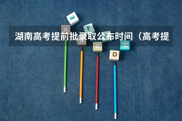 湖南高考提前批录取公布时间（高考提前批第一志愿录取情况（湖南））