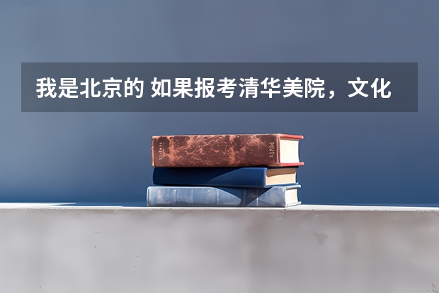 我是北京的 如果报考清华美院,文化课分数和专业分数至少要多少?