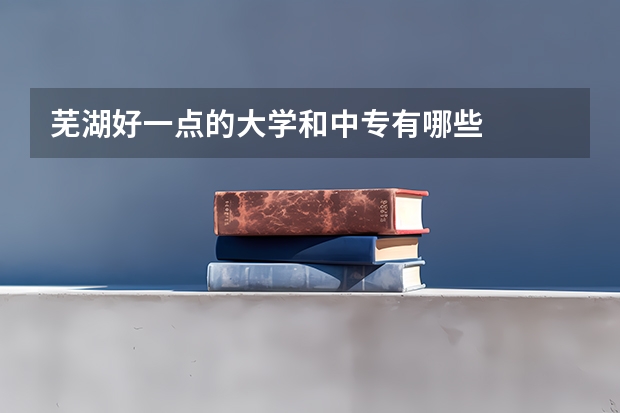 芜湖好一点的大学和中专有哪些
