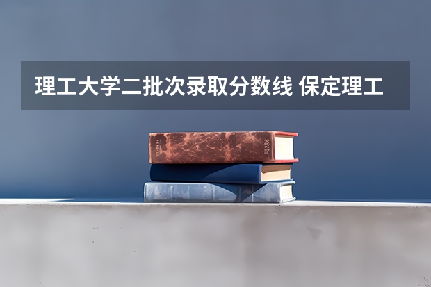 理工大学二批次录取分数线 保定理工学院二次征集分数线