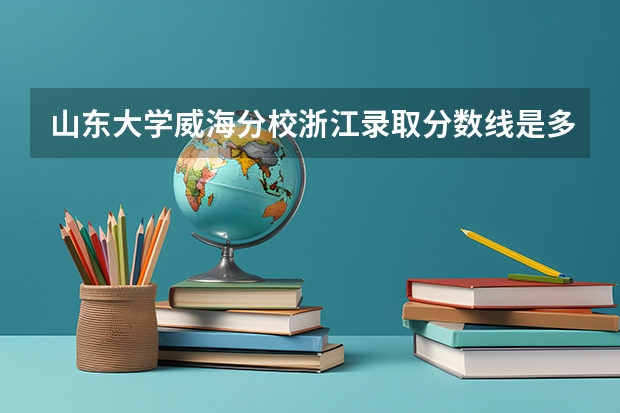 山东大学威海分校浙江录取分数线是多少?
