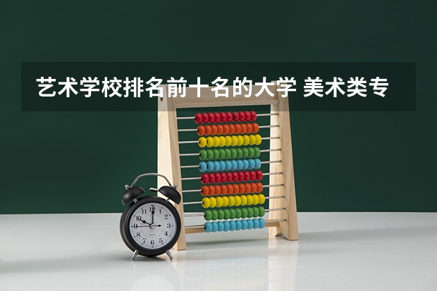 艺术学校排名前十名的大学 美术类专科学校排名