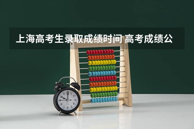 上海高考生录取成绩时间 高考成绩公布时间上海