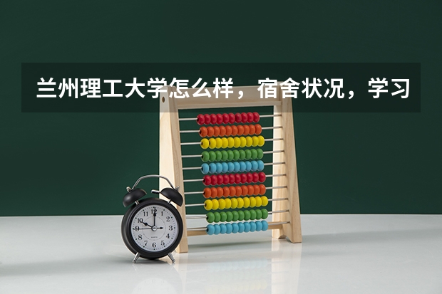兰州理工大学怎么样,宿舍状况,学习环境,校园风光,学生素质,谢谢哈。。
