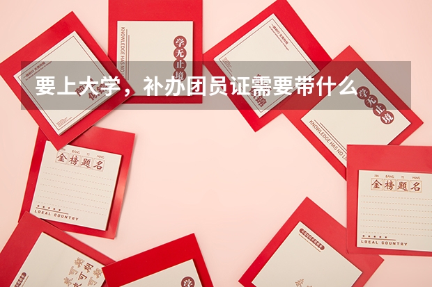 要上大学，补办团员证需要带什么