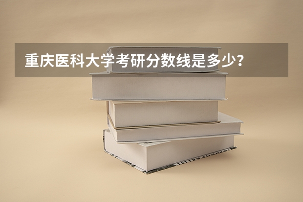 重庆医科大学考研分数线是多少？