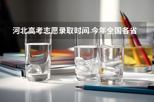 河北高考志愿录取时间 今年全国各省的高考志愿填报时间是几号？