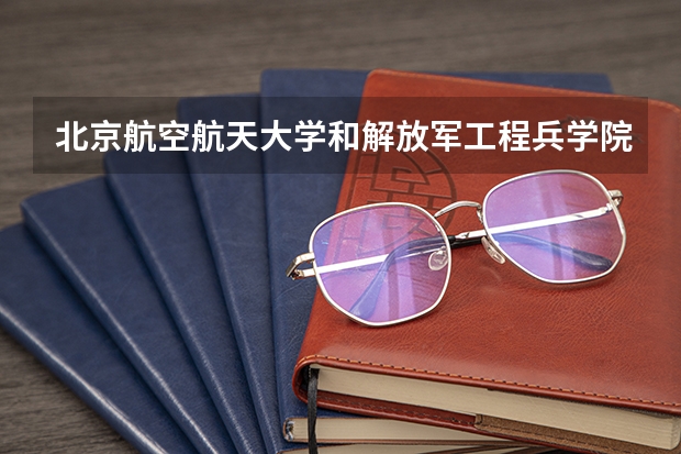 北京航空航天大学和解放军工程兵学院哪个好 学校历年录取分数线对比