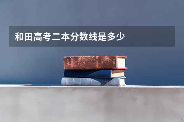 和田高考二本分数线是多少