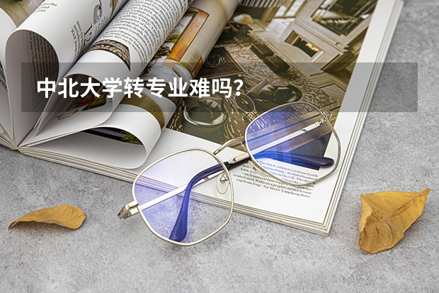 中北大学转专业难吗?