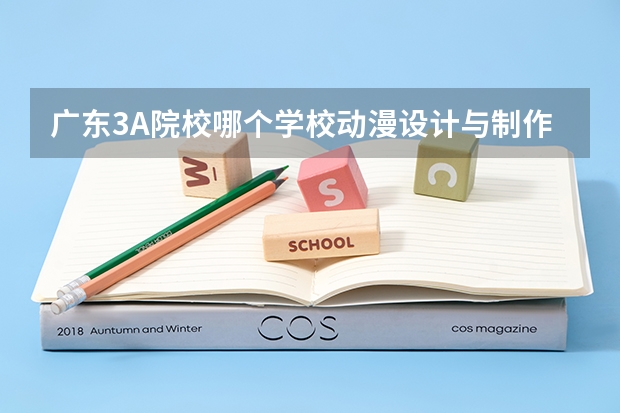广东3A院校哪个学校动漫设计与制作专业比较好的啊?