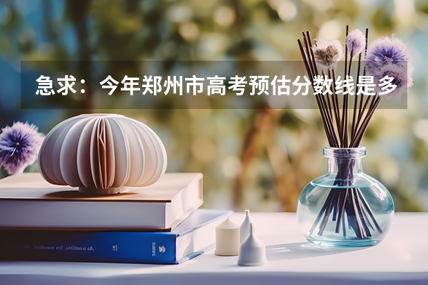 急求:今年郑州市高考预估分数线是多少?谢谢