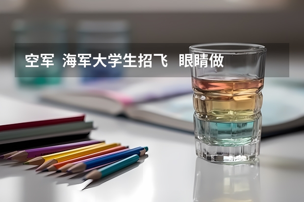 空军 海军大学生招飞 眼睛做过纠正手术可以么 招飞什么时候开始 谢谢