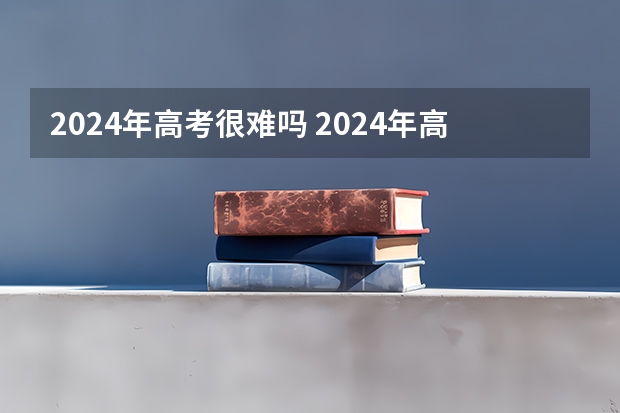 2024年高考很难吗 2024年高考难度怎么样