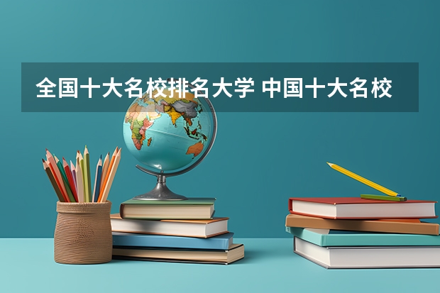 全国十大名校排名大学 中国十大名校排名,中国十大名校最新排名大学