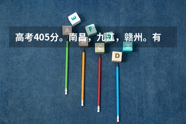 高考405分。南昌,九江,赣州。有什么学校,推荐下?