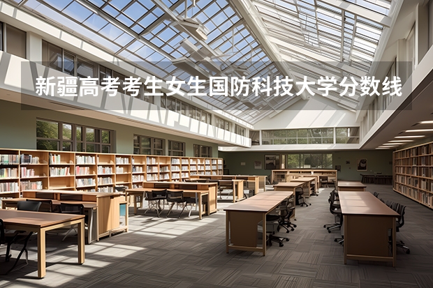 新疆高考考生女生国防科技大学分数线估计多少?