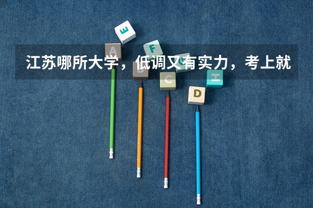江苏哪所大学，低调又有实力，考上就是铁饭碗？ 江苏高考录取规则