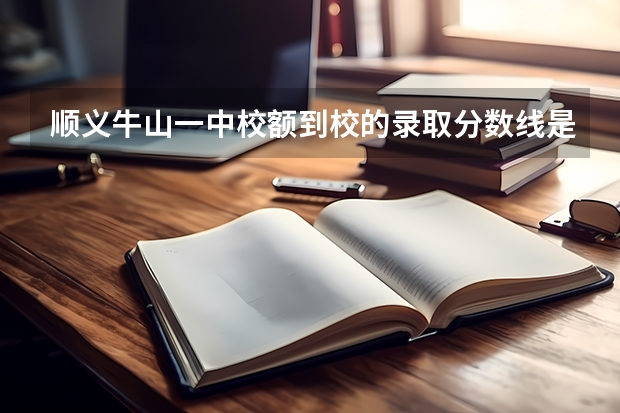 顺义牛山一中校额到校的录取分数线是多少？